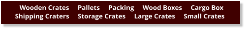 Wooden Crates     Pallets     Packing     Wood Boxes     Cargo Box      Shipping Craters     Storage Crates     Large Crates     Small Crates