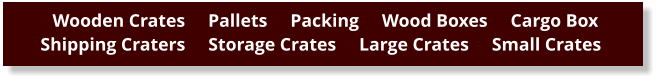 Wooden Crates     Pallets     Packing     Wood Boxes     Cargo Box      Shipping Craters     Storage Crates     Large Crates     Small Crates