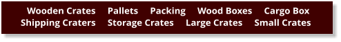 Wooden Crates     Pallets     Packing     Wood Boxes     Cargo Box      Shipping Craters     Storage Crates     Large Crates     Small Crates