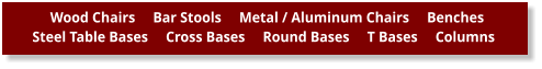 Wood Chairs     Bar Stools     Metal / Aluminum Chairs     Benches      Steel Table Bases     Cross Bases     Round Bases     T Bases     Columns