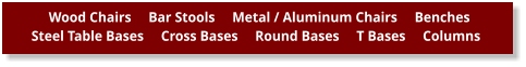 Wood Chairs     Bar Stools     Metal / Aluminum Chairs     Benches      Steel Table Bases     Cross Bases     Round Bases     T Bases     Columns